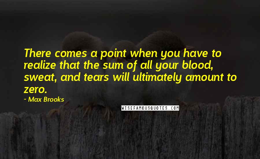 Max Brooks Quotes: There comes a point when you have to realize that the sum of all your blood, sweat, and tears will ultimately amount to zero.