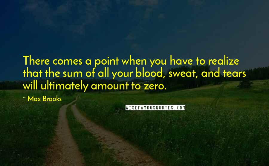 Max Brooks Quotes: There comes a point when you have to realize that the sum of all your blood, sweat, and tears will ultimately amount to zero.