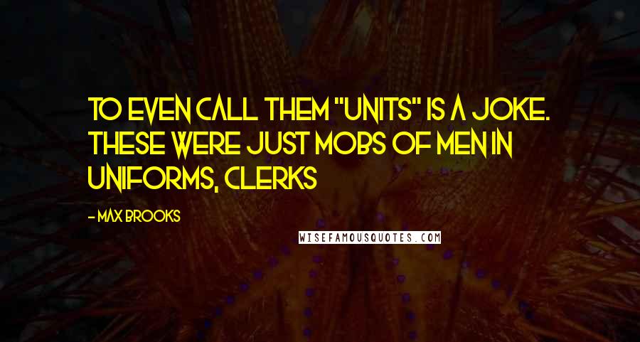 Max Brooks Quotes: To even call them "units" is a joke. These were just mobs of men in uniforms, clerks