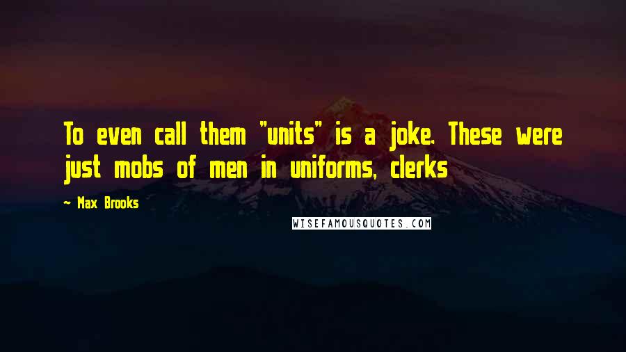 Max Brooks Quotes: To even call them "units" is a joke. These were just mobs of men in uniforms, clerks