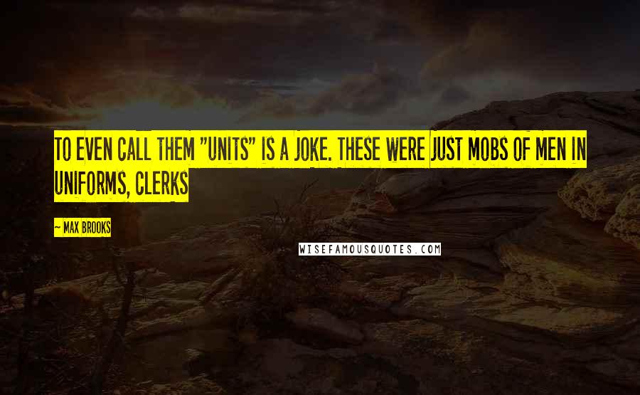 Max Brooks Quotes: To even call them "units" is a joke. These were just mobs of men in uniforms, clerks