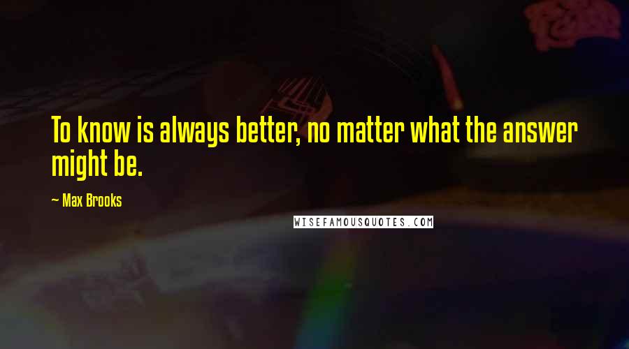 Max Brooks Quotes: To know is always better, no matter what the answer might be.