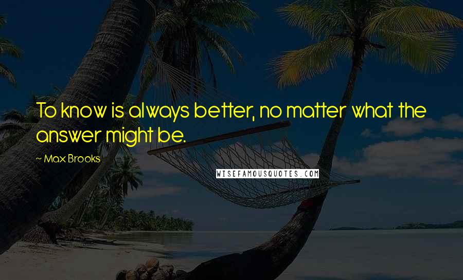 Max Brooks Quotes: To know is always better, no matter what the answer might be.