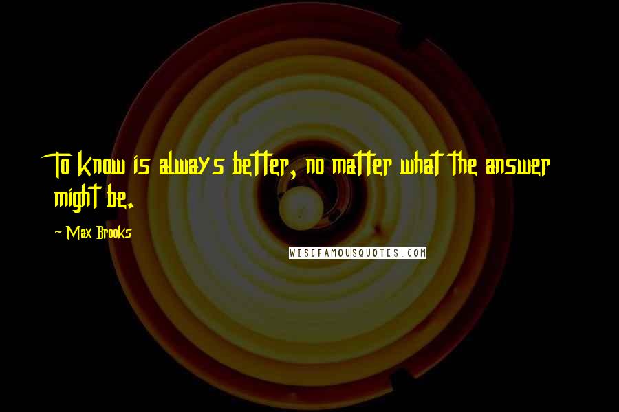 Max Brooks Quotes: To know is always better, no matter what the answer might be.