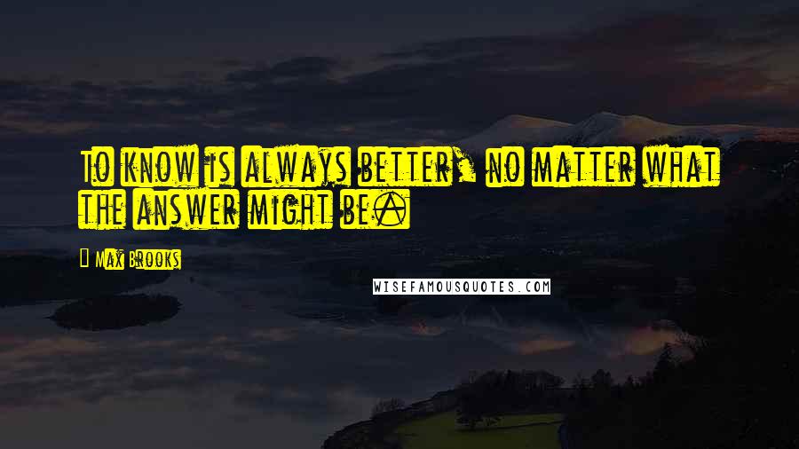 Max Brooks Quotes: To know is always better, no matter what the answer might be.