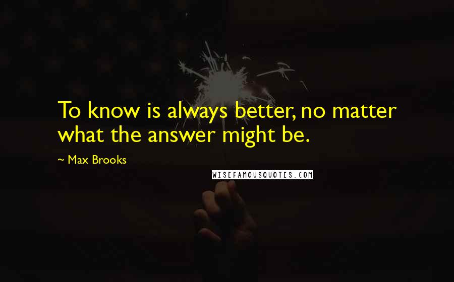 Max Brooks Quotes: To know is always better, no matter what the answer might be.