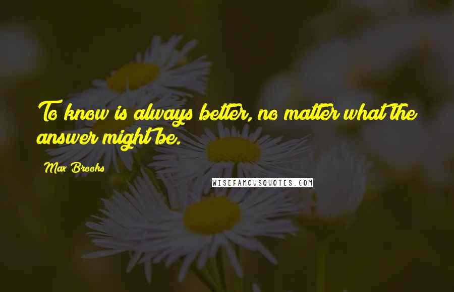 Max Brooks Quotes: To know is always better, no matter what the answer might be.