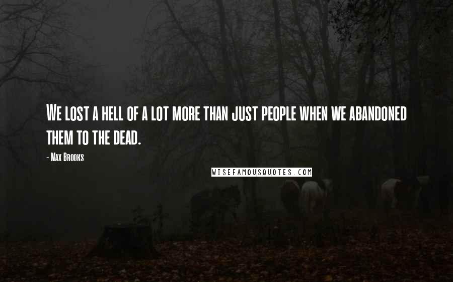 Max Brooks Quotes: We lost a hell of a lot more than just people when we abandoned them to the dead.