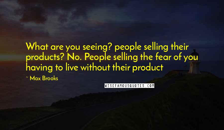 Max Brooks Quotes: What are you seeing? people selling their products? No. People selling the fear of you having to live without their product