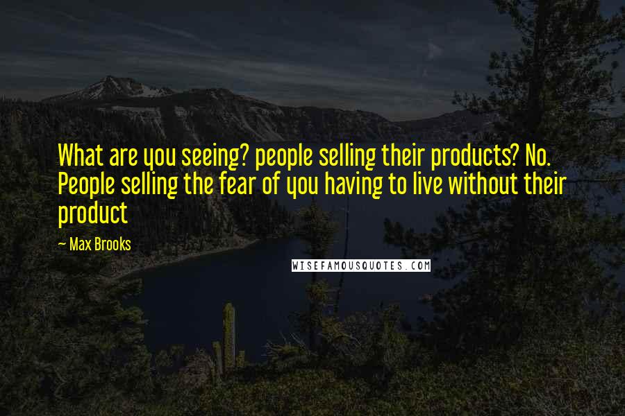 Max Brooks Quotes: What are you seeing? people selling their products? No. People selling the fear of you having to live without their product