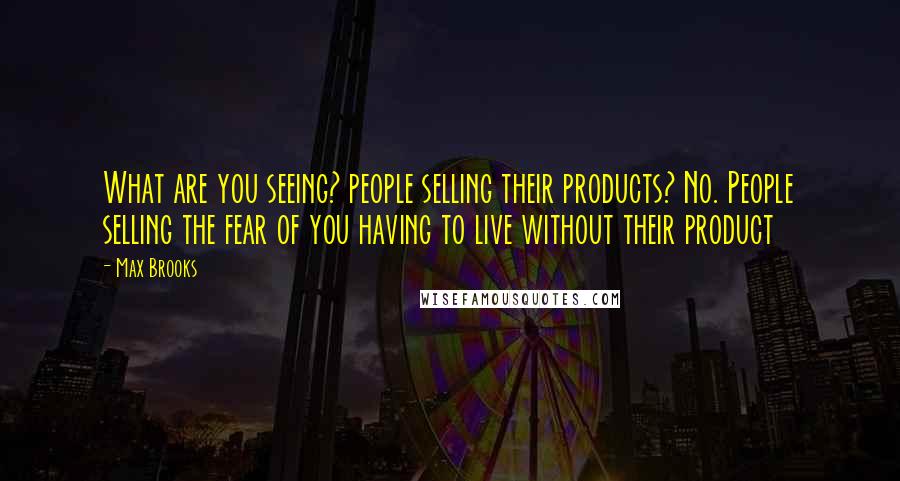 Max Brooks Quotes: What are you seeing? people selling their products? No. People selling the fear of you having to live without their product