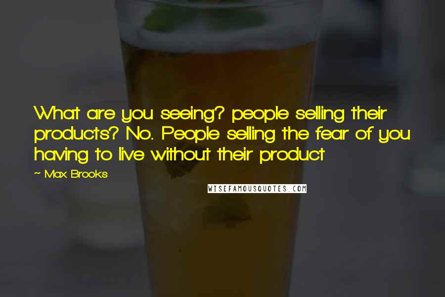 Max Brooks Quotes: What are you seeing? people selling their products? No. People selling the fear of you having to live without their product