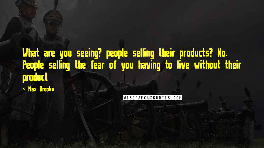 Max Brooks Quotes: What are you seeing? people selling their products? No. People selling the fear of you having to live without their product