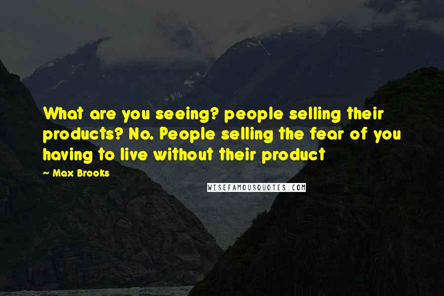 Max Brooks Quotes: What are you seeing? people selling their products? No. People selling the fear of you having to live without their product