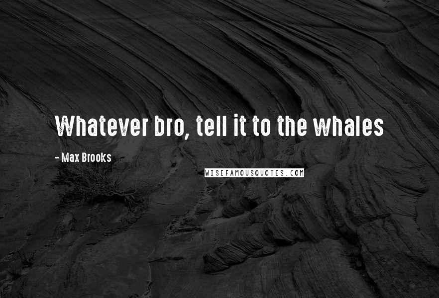 Max Brooks Quotes: Whatever bro, tell it to the whales