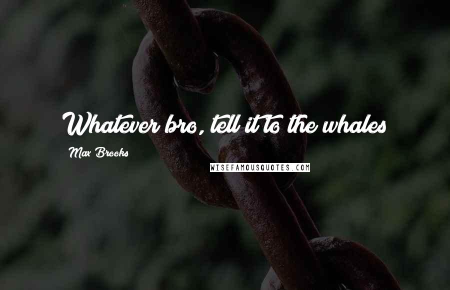 Max Brooks Quotes: Whatever bro, tell it to the whales