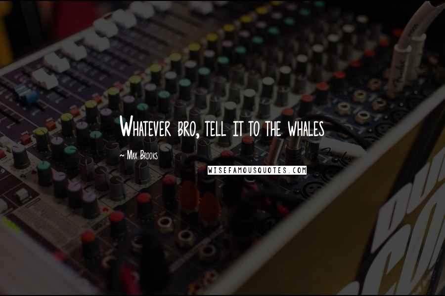 Max Brooks Quotes: Whatever bro, tell it to the whales