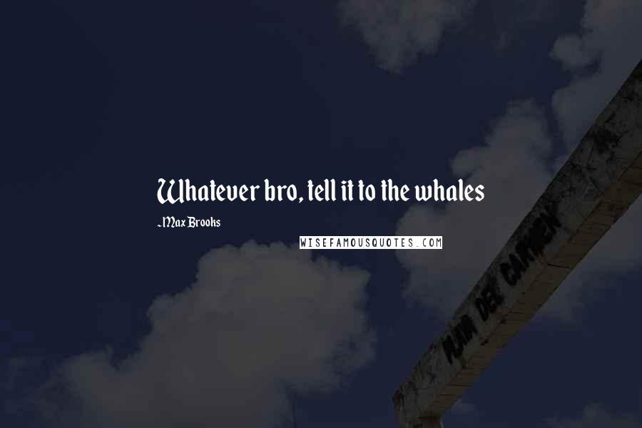 Max Brooks Quotes: Whatever bro, tell it to the whales