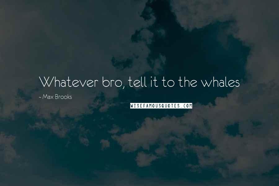 Max Brooks Quotes: Whatever bro, tell it to the whales