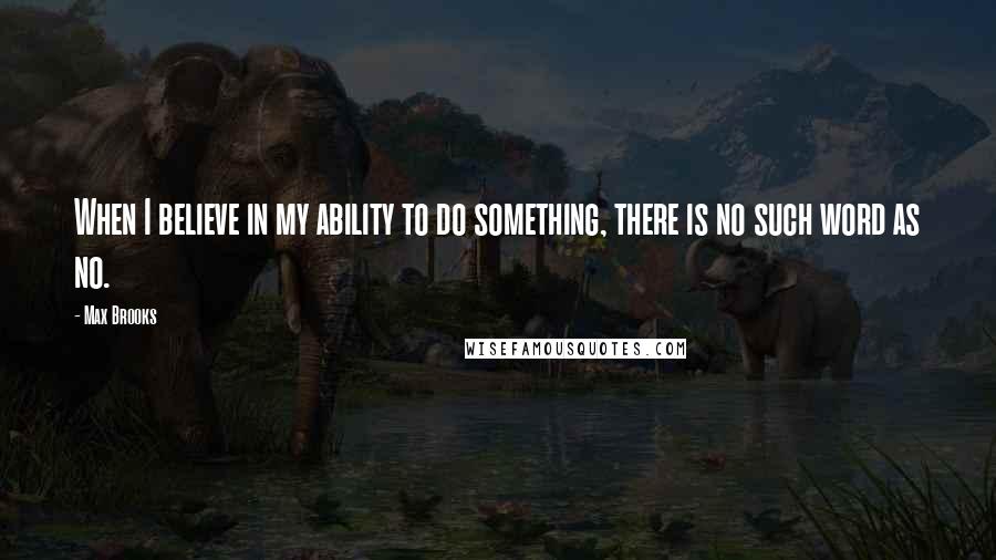 Max Brooks Quotes: When I believe in my ability to do something, there is no such word as no.