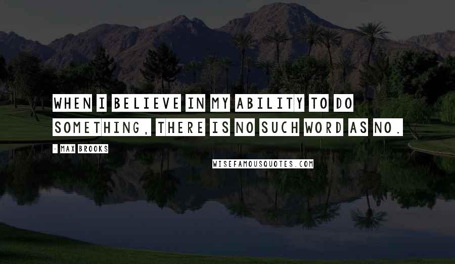 Max Brooks Quotes: When I believe in my ability to do something, there is no such word as no.