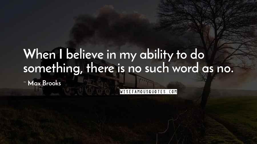 Max Brooks Quotes: When I believe in my ability to do something, there is no such word as no.