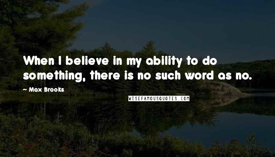 Max Brooks Quotes: When I believe in my ability to do something, there is no such word as no.