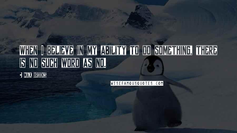 Max Brooks Quotes: When I believe in my ability to do something, there is no such word as no.