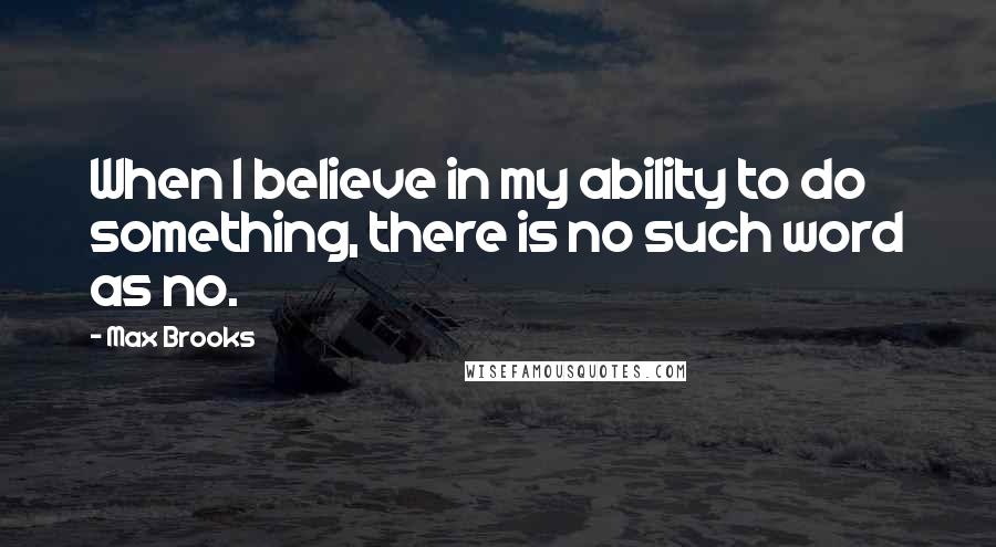 Max Brooks Quotes: When I believe in my ability to do something, there is no such word as no.
