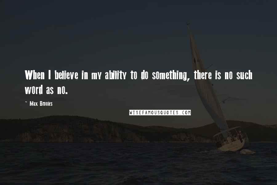 Max Brooks Quotes: When I believe in my ability to do something, there is no such word as no.