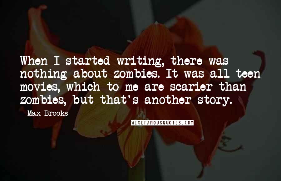 Max Brooks Quotes: When I started writing, there was nothing about zombies. It was all teen movies, which to me are scarier than zombies, but that's another story.