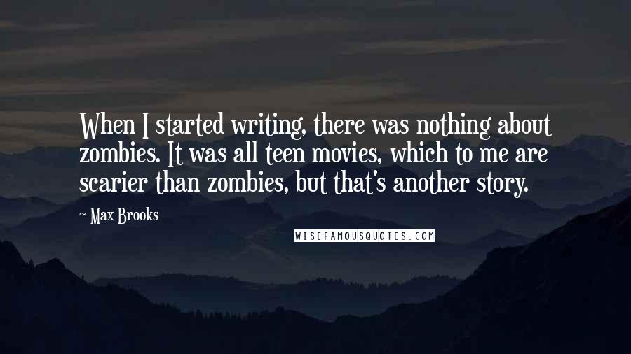 Max Brooks Quotes: When I started writing, there was nothing about zombies. It was all teen movies, which to me are scarier than zombies, but that's another story.