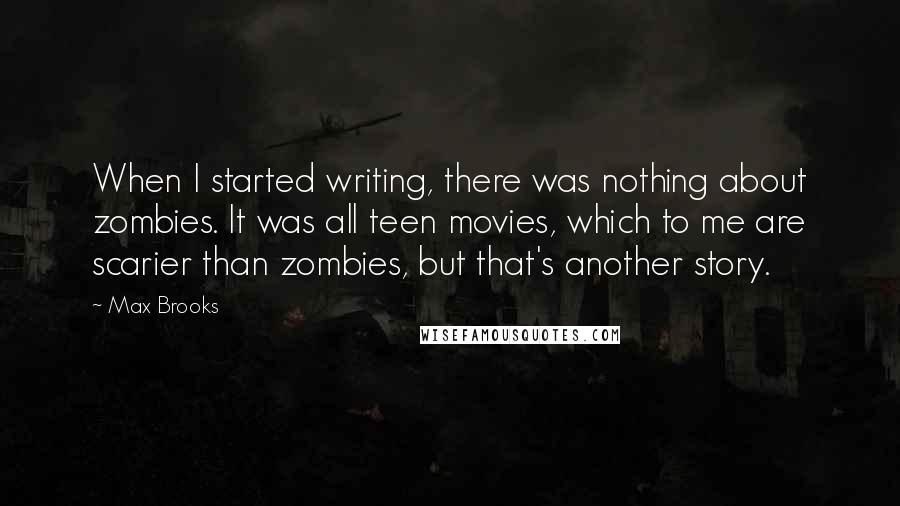 Max Brooks Quotes: When I started writing, there was nothing about zombies. It was all teen movies, which to me are scarier than zombies, but that's another story.