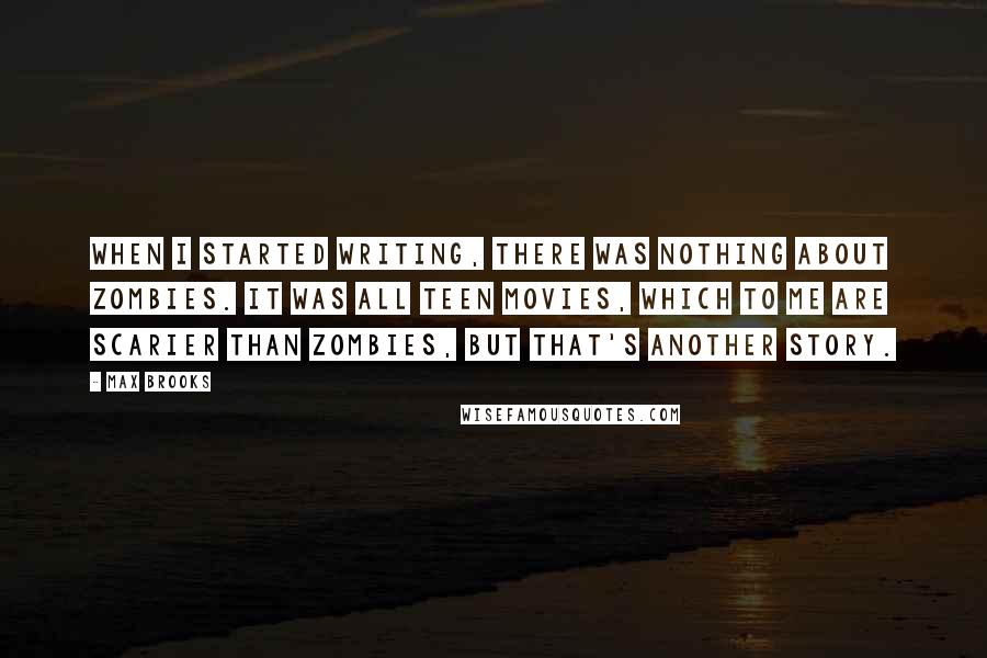 Max Brooks Quotes: When I started writing, there was nothing about zombies. It was all teen movies, which to me are scarier than zombies, but that's another story.