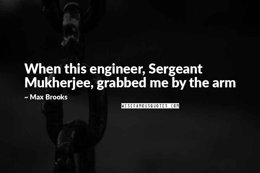Max Brooks Quotes: When this engineer, Sergeant Mukherjee, grabbed me by the arm