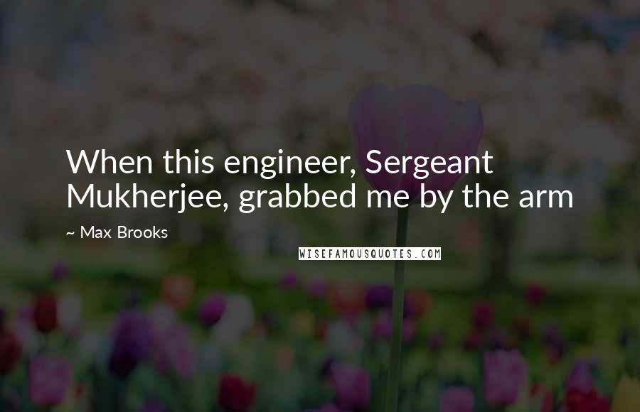 Max Brooks Quotes: When this engineer, Sergeant Mukherjee, grabbed me by the arm