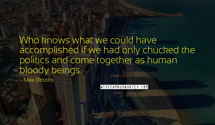 Max Brooks Quotes: Who knows what we could have accomplished if we had only chucked the politics and come together as human bloody beings.