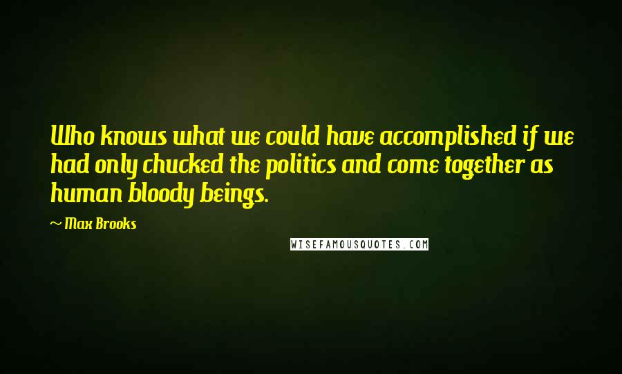 Max Brooks Quotes: Who knows what we could have accomplished if we had only chucked the politics and come together as human bloody beings.