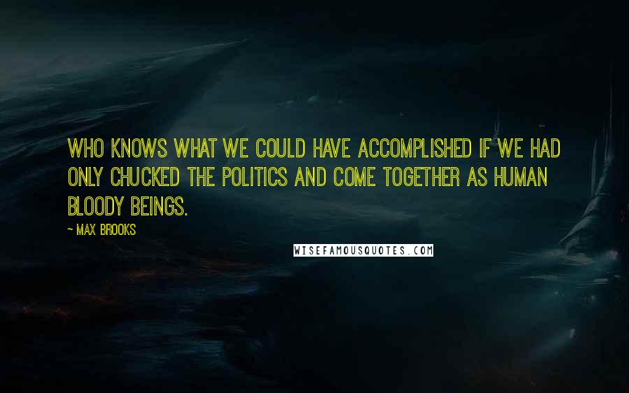 Max Brooks Quotes: Who knows what we could have accomplished if we had only chucked the politics and come together as human bloody beings.