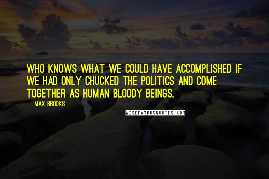 Max Brooks Quotes: Who knows what we could have accomplished if we had only chucked the politics and come together as human bloody beings.