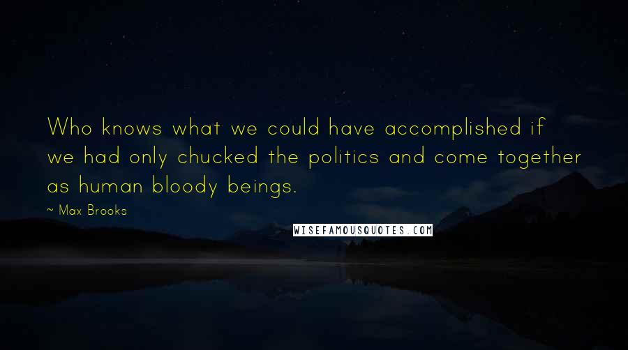 Max Brooks Quotes: Who knows what we could have accomplished if we had only chucked the politics and come together as human bloody beings.