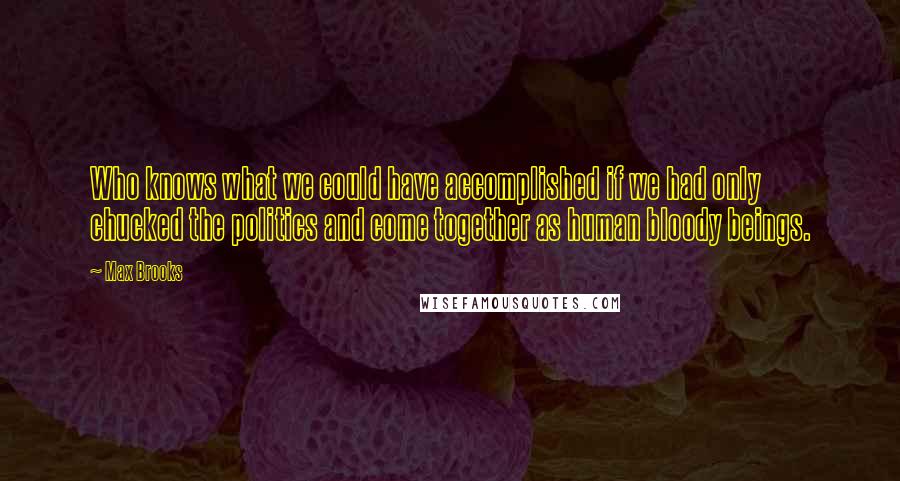 Max Brooks Quotes: Who knows what we could have accomplished if we had only chucked the politics and come together as human bloody beings.