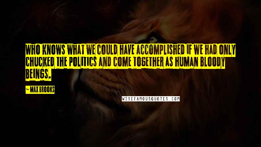 Max Brooks Quotes: Who knows what we could have accomplished if we had only chucked the politics and come together as human bloody beings.