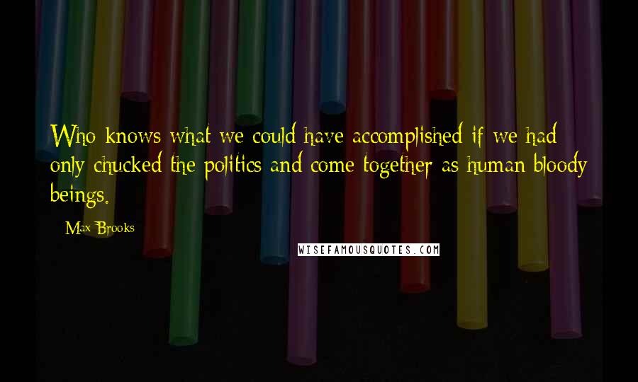 Max Brooks Quotes: Who knows what we could have accomplished if we had only chucked the politics and come together as human bloody beings.