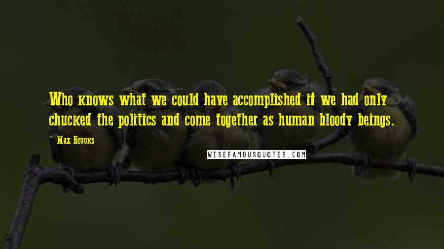 Max Brooks Quotes: Who knows what we could have accomplished if we had only chucked the politics and come together as human bloody beings.