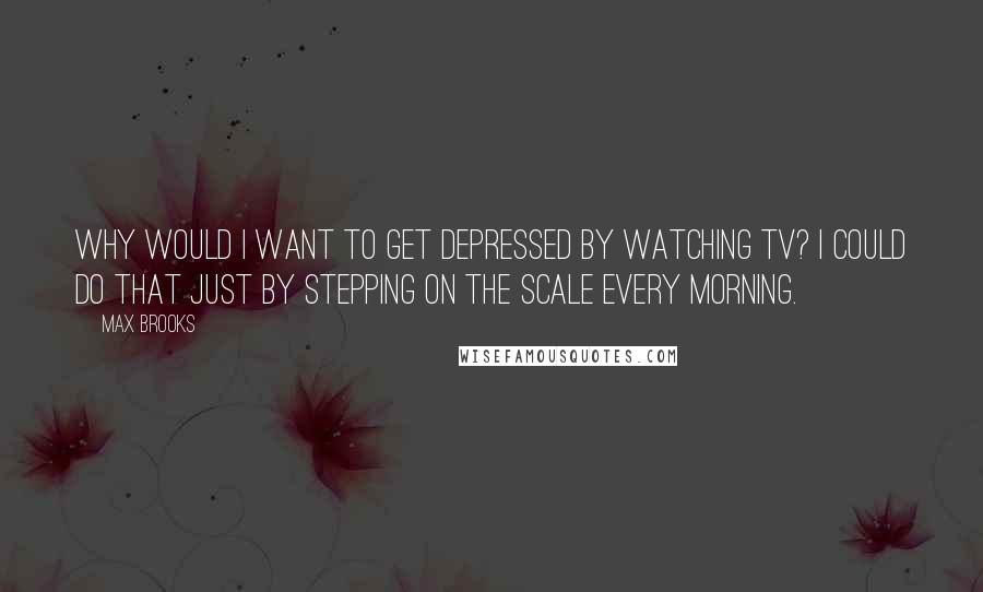 Max Brooks Quotes: Why would I want to get depressed by watching TV? I could do that just by stepping on the scale every morning.