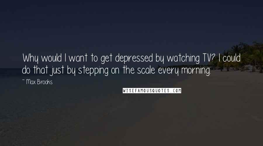 Max Brooks Quotes: Why would I want to get depressed by watching TV? I could do that just by stepping on the scale every morning.