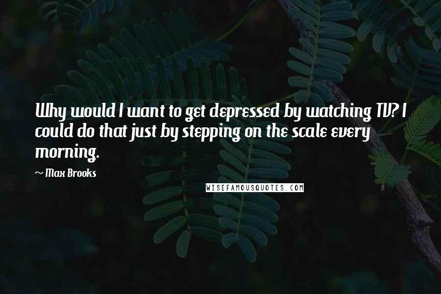 Max Brooks Quotes: Why would I want to get depressed by watching TV? I could do that just by stepping on the scale every morning.