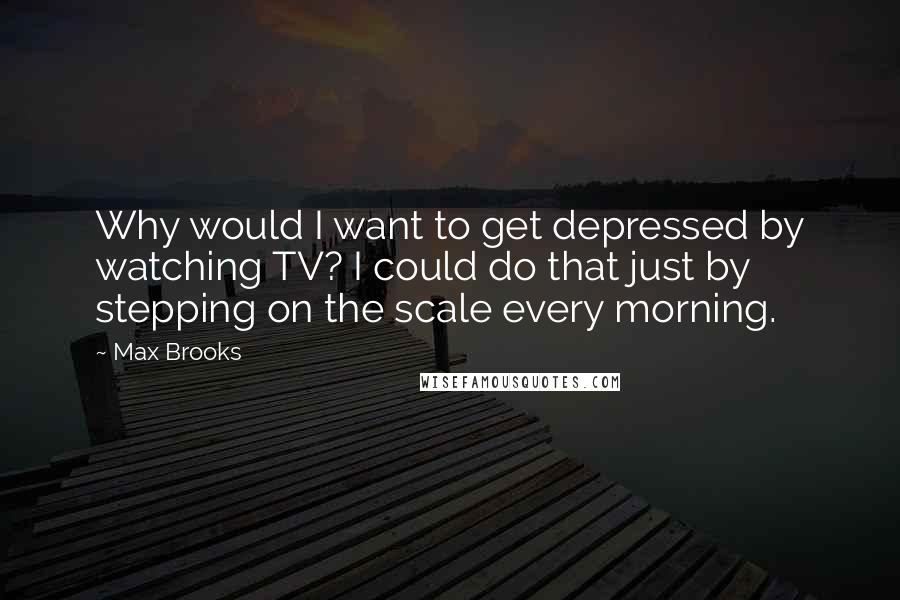 Max Brooks Quotes: Why would I want to get depressed by watching TV? I could do that just by stepping on the scale every morning.