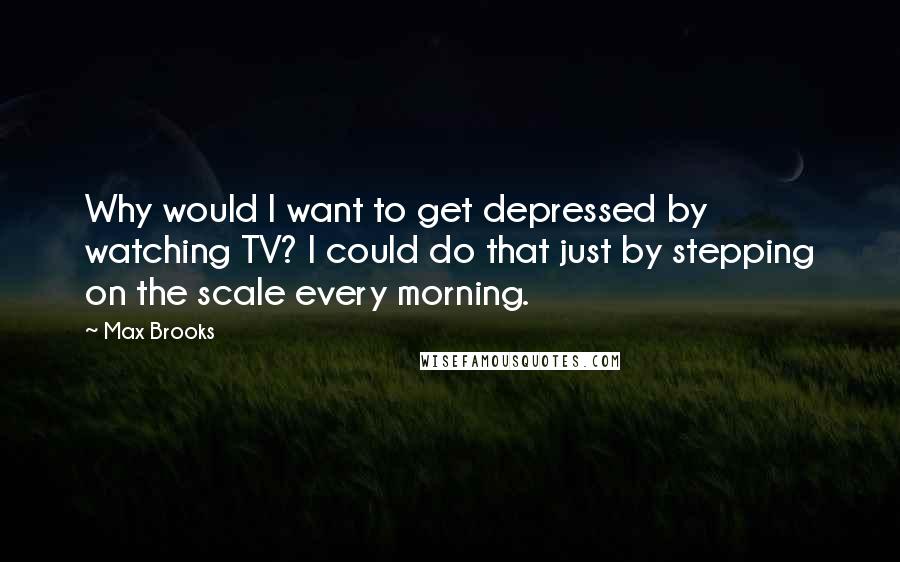 Max Brooks Quotes: Why would I want to get depressed by watching TV? I could do that just by stepping on the scale every morning.